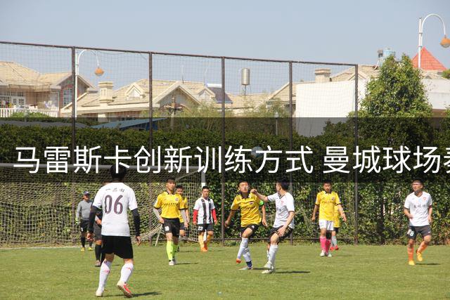 马雷斯卡创新训练方式 曼城球场奏响音乐旋律