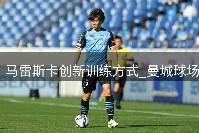 马雷斯卡创新训练方式 曼城球场奏响音乐旋律